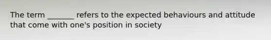 The term _______ refers to the expected behaviours and attitude that come with one's position in society