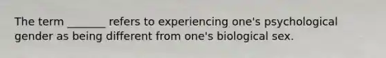 The term _______ refers to experiencing one's psychological gender as being different from one's biological sex.