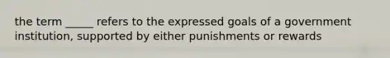 the term _____ refers to the expressed goals of a government institution, supported by either punishments or rewards