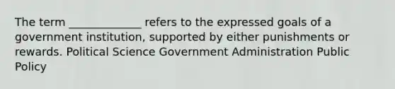 The term _____________ refers to the expressed goals of a government institution, supported by either punishments or rewards. Political Science Government Administration Public Policy