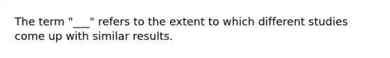 The term "___" refers to the extent to which different studies come up with similar results.