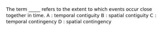 The term _____ refers to the extent to which events occur close together in time. A : temporal contiguity B : spatial contiguity C : temporal contingency D : spatial contingency