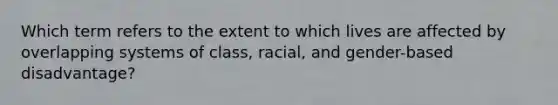 Which term refers to the extent to which lives are affected by overlapping systems of class, racial, and gender-based disadvantage?