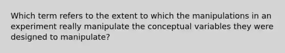 Which term refers to the extent to which the manipulations in an experiment really manipulate the conceptual variables they were designed to manipulate?