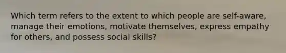 Which term refers to the extent to which people are self-aware, manage their emotions, motivate themselves, express empathy for others, and possess social skills?