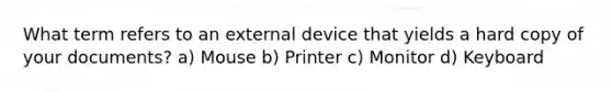 What term refers to an external device that yields a hard copy of your documents? a) Mouse b) Printer c) Monitor d) Keyboard