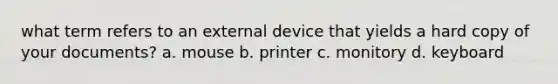 what term refers to an external device that yields a hard copy of your documents? a. mouse b. printer c. monitory d. keyboard