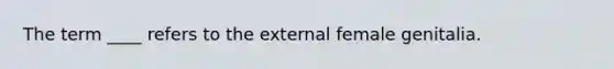 The term ____ refers to the external female genitalia.