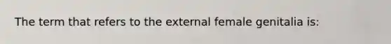 The term that refers to the external female genitalia is: