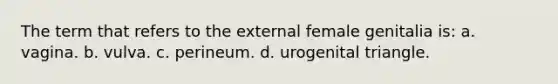 The term that refers to the external female genitalia is: a. vagina. b. vulva. c. perineum. d. urogenital triangle.