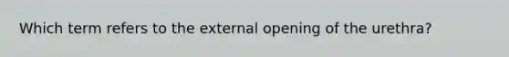 Which term refers to the external opening of the urethra?​