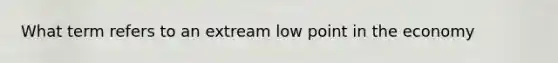 What term refers to an extream low point in the economy