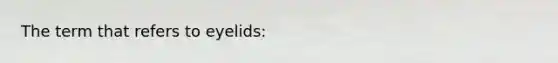 The term that refers to eyelids: