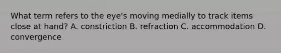 What term refers to the eye's moving medially to track items close at hand? A. constriction B. refraction C. accommodation D. convergence