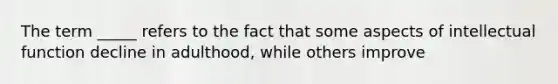 The term _____ refers to the fact that some aspects of intellectual function decline in adulthood, while others improve