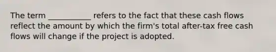 The term ___________ refers to the fact that these cash flows reflect the amount by which the firm's total after-tax free cash flows will change if the project is adopted.