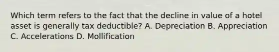 Which term refers to the fact that the decline in value of a hotel asset is generally tax deductible? A. Depreciation B. Appreciation C. Accelerations D. Mollification