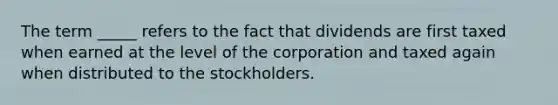 The term​ _____ refers to the fact that dividends are first taxed when earned at the level of the corporation and taxed again when distributed to the stockholders.