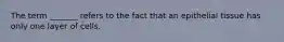The term _______ refers to the fact that an epithelial tissue has only one layer of cells.