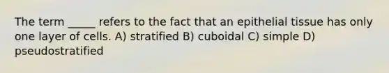 The term _____ refers to the fact that an epithelial tissue has only one layer of cells. A) stratified B) cuboidal C) simple D) pseudostratified