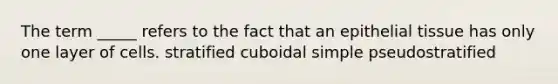 The term _____ refers to the fact that an epithelial tissue has only one layer of cells. stratified cuboidal simple pseudostratified