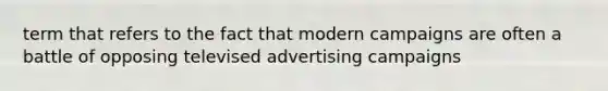 term that refers to the fact that modern campaigns are often a battle of opposing televised advertising campaigns