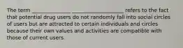 The term _______________ ____________________ refers to the fact that potential drug users do not randomly fall into social circles of users but are attracted to certain individuals and circles because their own values and activities are compatible with those of current users.