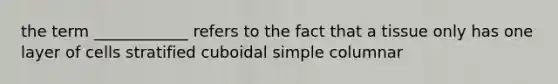 the term ____________ refers to the fact that a tissue only has one layer of cells stratified cuboidal simple columnar