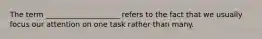 The term ____________________ refers to the fact that we usually focus our attention on one task rather than many.