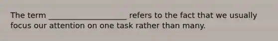 The term ____________________ refers to the fact that we usually focus our attention on one task rather than many.