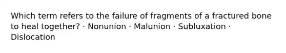 Which term refers to the failure of fragments of a fractured bone to heal together? · Nonunion · Malunion · Subluxation · Dislocation