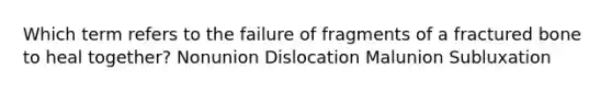 Which term refers to the failure of fragments of a fractured bone to heal together? Nonunion Dislocation Malunion Subluxation