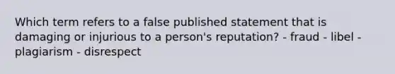 Which term refers to a false published statement that is damaging or injurious to a person's reputation? - fraud - libel - plagiarism - disrespect