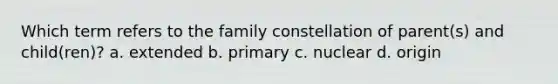 Which term refers to the family constellation of parent(s) and child(ren)? a. extended b. primary c. nuclear d. origin