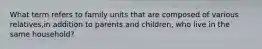 What term refers to family units that are composed of various relatives,in addition to parents and children, who live in the same household?