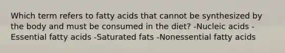 Which term refers to fatty acids that cannot be synthesized by the body and must be consumed in the diet? -Nucleic acids -Essential fatty acids -Saturated fats -Nonessential fatty acids