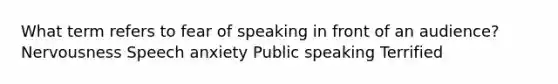 What term refers to fear of speaking in front of an audience? Nervousness Speech anxiety Public speaking Terrified