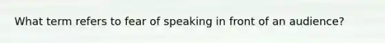 What term refers to fear of speaking in front of an audience?