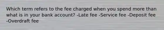 Which term refers to the fee charged when you spend more than what is in your bank account? -Late fee -Service fee -Deposit fee -Overdraft fee