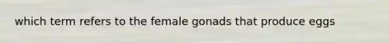 which term refers to the female gonads that produce eggs