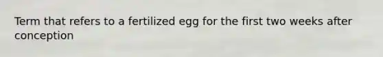 Term that refers to a fertilized egg for the first two weeks after conception