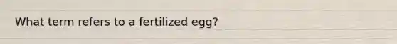 What term refers to a fertilized egg?