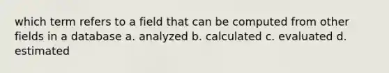 which term refers to a field that can be computed from other fields in a database a. analyzed b. calculated c. evaluated d. estimated