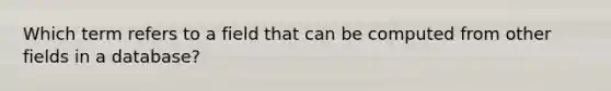 Which term refers to a field that can be computed from other fields in a database?