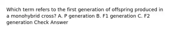 Which term refers to the first generation of offspring produced in a monohybrid cross? A. P generation B. F1 generation C. F2 generation Check Answer