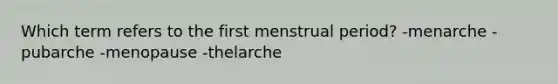 Which term refers to the first menstrual period? -menarche -pubarche -menopause -thelarche