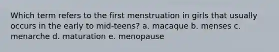 Which term refers to the first menstruation in girls that usually occurs in the early to mid-teens? a. macaque b. menses c. menarche d. maturation e. menopause