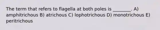 The term that refers to flagella at both poles is ________. A) amphitrichous B) atrichous C) lophotrichous D) monotrichous E) peritrichous