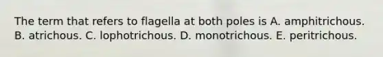 The term that refers to flagella at both poles is A. amphitrichous. B. atrichous. C. lophotrichous. D. monotrichous. E. peritrichous.