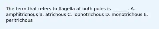 The term that refers to flagella at both poles is _______. A. amphitrichous B. atrichous C. lophotrichous D. monotrichous E. peritrichous